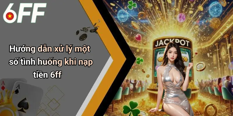 Hướng dẫn xử lý một số tình huống khi nạp tiền 6ff