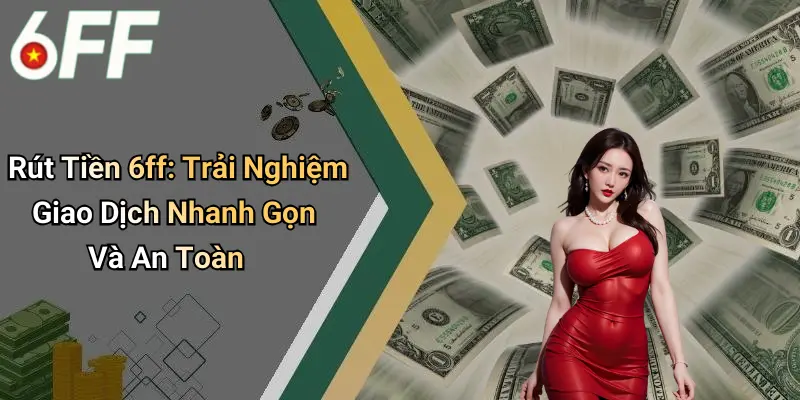 Rút Tiền 6ff: Trải Nghiệm Giao Dịch Nhanh Gọn Và An Toàn